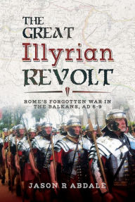 Title: The Great Illyrian Revolt: Rome's Forgotten War in the Balkans, AD 6-9, Author: Jason R Abdale