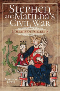 Title: Stephen and Matilda's Civil War: Cousins of Anarchy, Author: Matthew Lewis