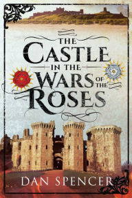 Title: The Castle in the Wars of the Roses, Author: Dan Spencer