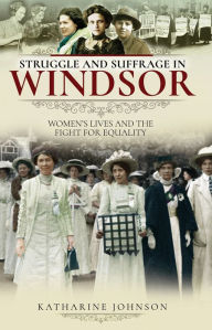 Title: Struggle and Suffrage in Windsor: Women's Lives and the Fight for Equality, Author: Katharine Johnson