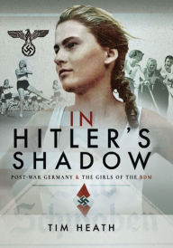 Title: In Hitler's Shadow: Post-War Germany & the Girls of the BDM, Author: Tim Heath