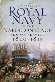 Title: The Royal Navy in the Napoleonic Age: Senior Service, 1800-1815, Author: Mark Jessop