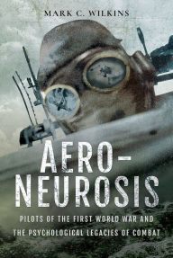 Title: Aero-Neurosis: Pilots of the First World War and the Psychological Legacies of Combat, Author: Mark C Wilkins