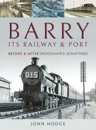 Title: Barry, Its Railway and Port: Before and After Woodham's Scrapyard, Author: John Hodge