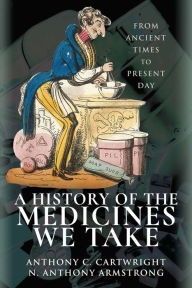 Title: A History of the Medicines We Take: From Ancient Times to Present Day, Author: Anthony C. Cartwright