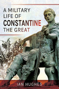 Title: A Military Life of Constantine the Great, Author: Ian Hughes