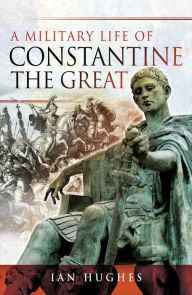 Title: A Military Life of Constantine the Great, Author: Ian Hughes