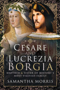 Title: Cesare and Lucrezia Borgia: Brother & Sister of History's Most Vilified Family, Author: Samantha Morris