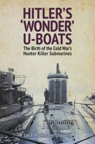 Title: Hitler's 'Wonder' U-Boats: The Birth of the Cold War's Hunter Killer Submarines, Author: Jak P Mallmann Showell