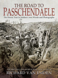 Title: The Road to Passchendaele: The Heroic Year in Soldiers' own Words and Photographs, Author: Richard Van Emden