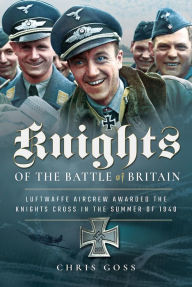 Title: Knights of the Battle of Britain: Luftwaffe Aircrew Awarded the Knight's Cross in 1940, Author: Chris Goss