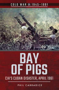 Title: Bay of Pigs: CIA's Cuban Disaster, April 1961, Author: Phil Carradice