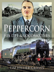 Title: Peppercorn, His Life & Locomotives, Author: Tim Hillier-Graves