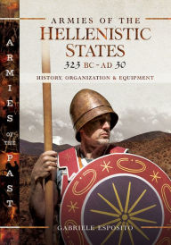Title: Armies of the Hellenistic States, 323 BC-AD 30: History, Organization & Equipment, Author: Gabriele Esposito