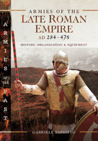 Title: Armies of the Late Roman Empire, AD 284-476: History, Organization & Equipment, Author: Gabriele Esposito