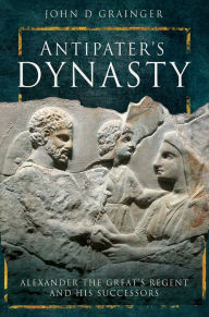 Title: Antipater's Dynasty: Alexander the Great's Regent and his Successors, Author: John D. Grainger