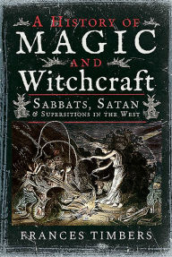 Title: A History of Magic and Witchcraft: Sabbats, Satan and Superstitions in the West, Author: Frances Timbers