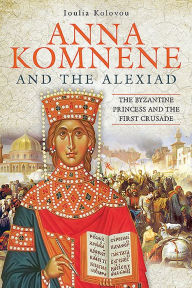 Title: Anna Komnene and the Alexiad: The Byzantine Princess and the First Crusade, Author: Loulia Kolovou