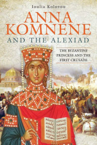 Title: Anna Komnene and the Alexiad: The Byzantine Princess and the First Crusade, Author: Ioulia Kolovou