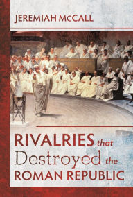 Title: Rivalries that Destroyed the Roman Republic, Author: Jeremiah McCall