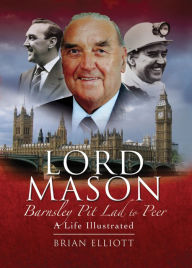 Title: Lord Mason, Barnsley Pitlad to Peer: A Life Illustrated, Author: Brian Elliott