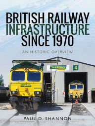 Title: British Railway Infrastructure Since 1970: An Historic Overview, Author: Paul D Shannon
