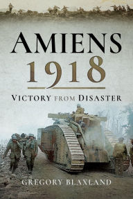 Title: Amiens 1918: Victory from Disaster, Author: Gregory Blaxland