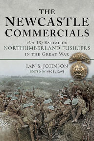 Title: The Newcastle Commercials: 16th (S) Battalion Northumberland Fusiliers in the Great War, Author: Ian S Johnson