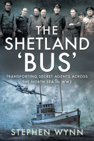 Title: The Shetland 'Bus': Transporting Secret Agents Across the North Sea in WW2, Author: Stephen Wynn