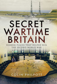 Title: Secret Wartime Britain: Hidden Places that Helped Win the Second World War, Author: Colin Philpott