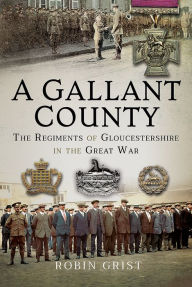 Title: A Gallant County: The Regiments of Gloucestershire in the Great War, Author: Robin Grist