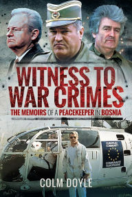 Title: Witness to War Crimes: The Memoirs of a Peacekeeper in Bosnia, Author: Colm Doyle