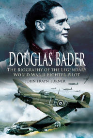 Title: Douglas Bader: The Biography of the Legendary World War II Fighter Pilot, Author: John Frayn Turner