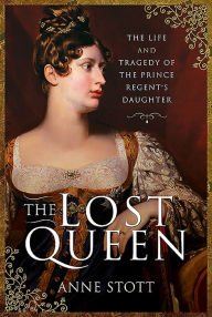 Title: The Lost Queen: The Life & Tragedy of the Prince Regent's Daughter, Author: Anne M Stott