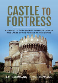 Title: Castle to Fortress: Medieval to Post-Modern Fortifications in the Lands of the Former Roman Empire, Author: J. E. Kaufmann