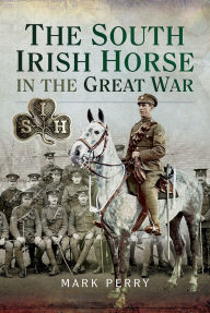 Title: The South Irish Horse in the Great War, Author: Mark Perry