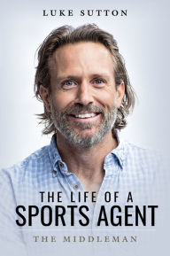 Title: The Life of a Sports Agent: The Middleman, Author: Luke Sutton