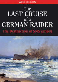 Title: The Last Cruise of a German Raider: The Destruction of SMS Emden, Author: Wes Olson