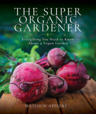 Title: The Super Organic Gardener: Everything You Need to Know About a Vegan Garden, Author: Matthew Appleby