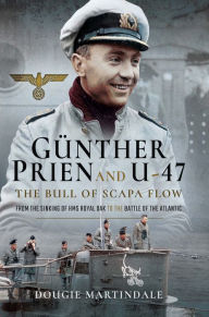 Title: Günther Prien and U-47: The Bull of Scapa Flow: From the Sinking of HMS Royal Oak to the Battle of the Atlantic, Author: Dougie Martindale