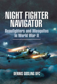 Title: Night Fighter Navigator: Beaufighters and Mosquitos in WWII, Author: Dennis Gosling