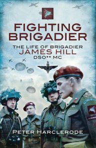 Title: Fighting Brigadier: The Life of Brigadier James Hill DSO** MC, Author: Peter Harclerode