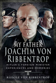 Title: My Father Joachim von Ribbentrop: Hitler's Foreign Minister, Experiences and Memories, Author: Rudolf von Ribbentrop