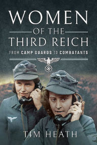 Title: Women of the Third Reich: From Camp Guards to Combatants, Author: Tim Heath
