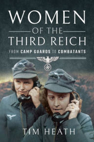 Title: Women of the Third Reich: From Camp Guards to Combatants, Author: Tim Heath