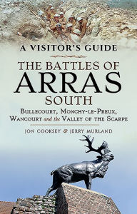 Title: The Battles of Arras: South: Bullecourt, Monchy-le-Preux, Wancourt and the Valley of the Scarpe, Author: Jon Cooksey