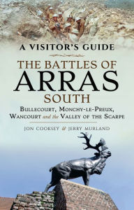 Title: The Battles of Arras: South: Bullecourt, Monchy-le-Preux, Wancourt and the Valley of the Scarpe, Author: Jon Cooksey