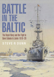 Title: Battle in the Baltic: The Royal Navy and the Fight to Save Estonia & Latvia, 1918-1920, Author: Steve R Dunn
