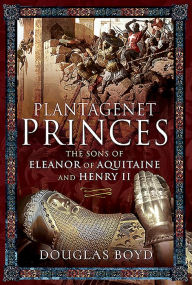 Title: Plantagenet Princes: The Sons of Eleanor of Aquitaine and Henry II, Author: Douglas Boyd