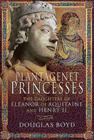 Title: Plantagenet Princesses: The Daughters of Eleanor of Aquitaine and Henry II, Author: Douglas Boyd